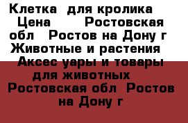   Клетка  для кролика ! › Цена ­ 1 - Ростовская обл., Ростов-на-Дону г. Животные и растения » Аксесcуары и товары для животных   . Ростовская обл.,Ростов-на-Дону г.